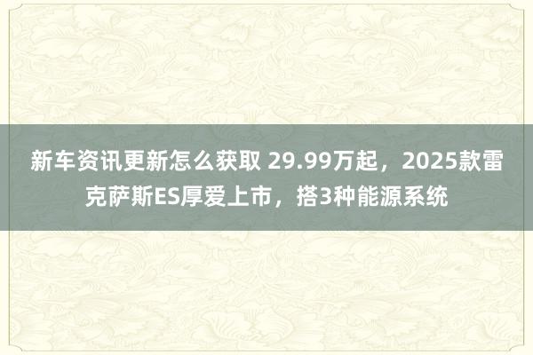 新车资讯更新怎么获取 29.99万起，2025款雷克萨斯ES厚爱上市，搭3种能源系统