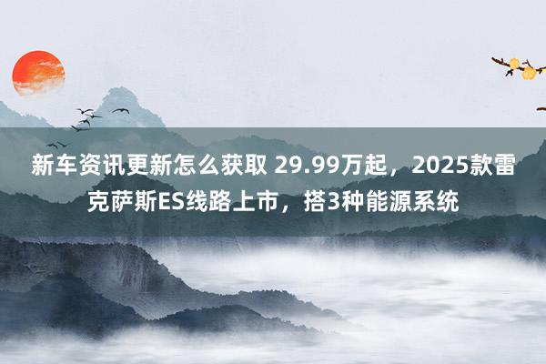 新车资讯更新怎么获取 29.99万起，2025款雷克萨斯ES线路上市，搭3种能源系统