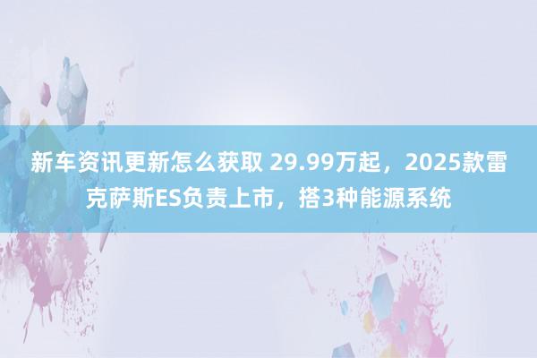 新车资讯更新怎么获取 29.99万起，2025款雷克萨斯ES负责上市，搭3种能源系统