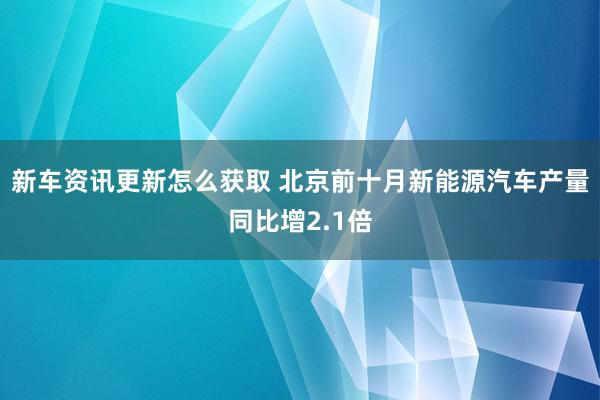 新车资讯更新怎么获取 北京前十月新能源汽车产量同比增2.1倍