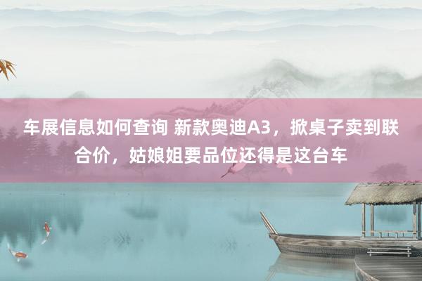 车展信息如何查询 新款奥迪A3，掀桌子卖到联合价，姑娘姐要品位还得是这台车