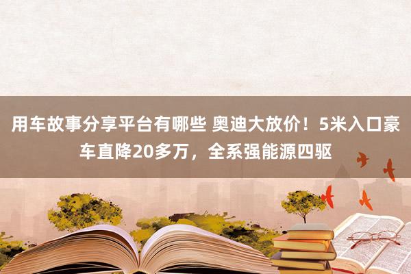 用车故事分享平台有哪些 奥迪大放价！5米入口豪车直降20多万，全系强能源四驱