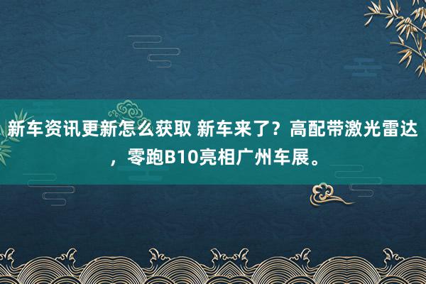 新车资讯更新怎么获取 新车来了？高配带激光雷达，零跑B10亮相广州车展。