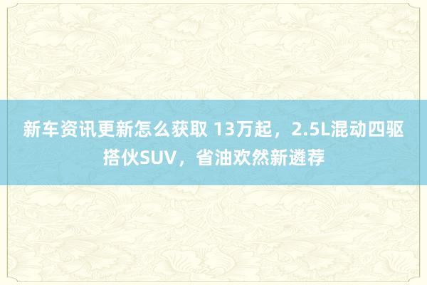 新车资讯更新怎么获取 13万起，2.5L混动四驱搭伙SUV，省油欢然新遴荐