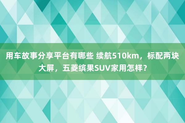 用车故事分享平台有哪些 续航510km，标配两块大屏，五菱缤果SUV家用怎样？