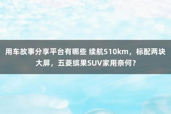 用车故事分享平台有哪些 续航510km，标配两块大屏，五菱缤果SUV家用奈何？