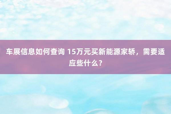 车展信息如何查询 15万元买新能源家轿，需要适应些什么？