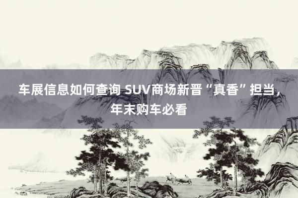 车展信息如何查询 SUV商场新晋“真香”担当，年末购车必看