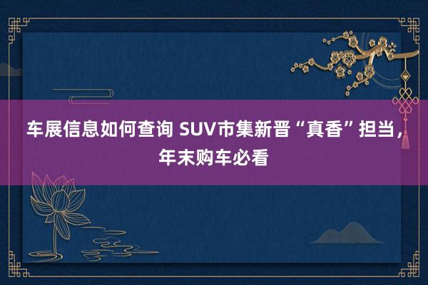 车展信息如何查询 SUV市集新晋“真香”担当，年末购车必看