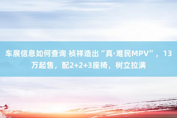 车展信息如何查询 祯祥造出“真·难民MPV”，13万起售，配2+2+3座椅，树立拉满