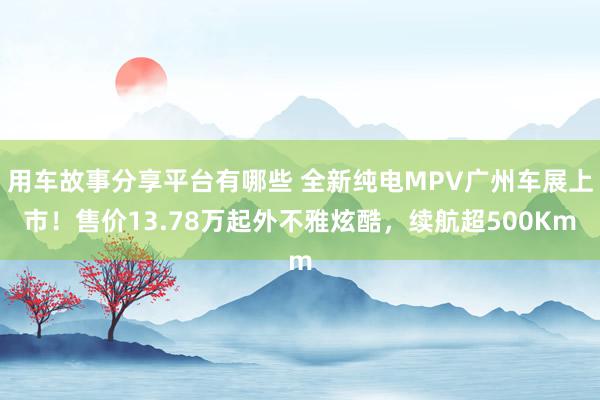 用车故事分享平台有哪些 全新纯电MPV广州车展上市！售价13.78万起外不雅炫酷，续航超500Km