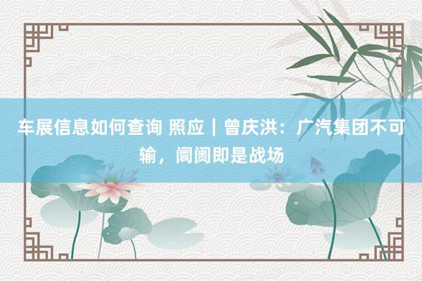 车展信息如何查询 照应｜曾庆洪：广汽集团不可输，阛阓即是战场