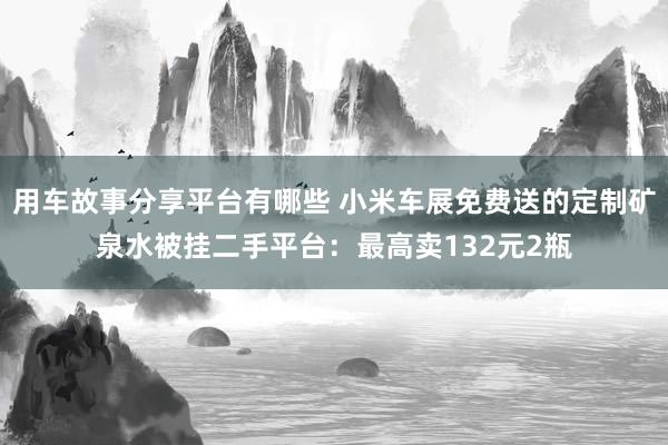 用车故事分享平台有哪些 小米车展免费送的定制矿泉水被挂二手平台：最高卖132元2瓶