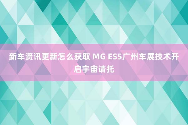 新车资讯更新怎么获取 MG ES5广州车展技术开启宇宙请托