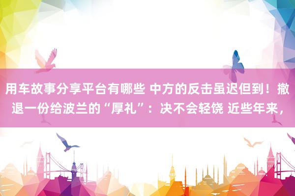 用车故事分享平台有哪些 中方的反击虽迟但到！撤退一份给波兰的“厚礼”：决不会轻饶 近些年来，