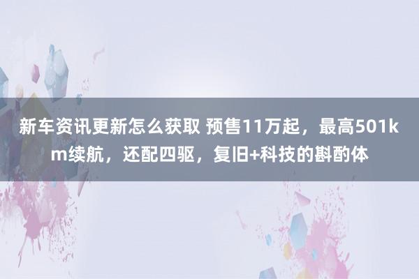 新车资讯更新怎么获取 预售11万起，最高501km续航，还配四驱，复旧+科技的斟酌体