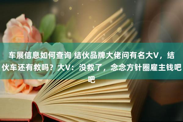 车展信息如何查询 结伙品牌大佬问有名大V，结伙车还有救吗？大V：没救了，念念方针圈雇主钱吧