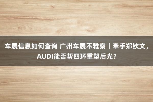 车展信息如何查询 广州车展不雅察丨牵手郑钦文，AUDI能否帮四环重塑后光？