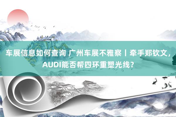 车展信息如何查询 广州车展不雅察丨牵手郑钦文，AUDI能否帮四环重塑光线？