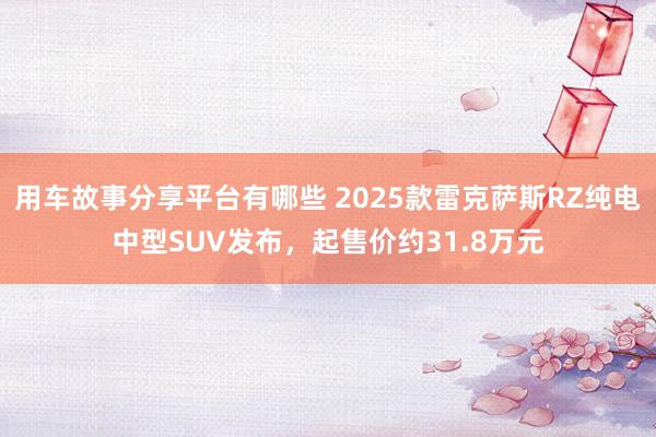 用车故事分享平台有哪些 2025款雷克萨斯RZ纯电中型SUV发布，起售价约31.8万元