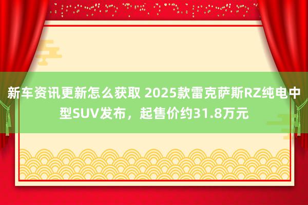 新车资讯更新怎么获取 2025款雷克萨斯RZ纯电中型SUV发布，起售价约31.8万元