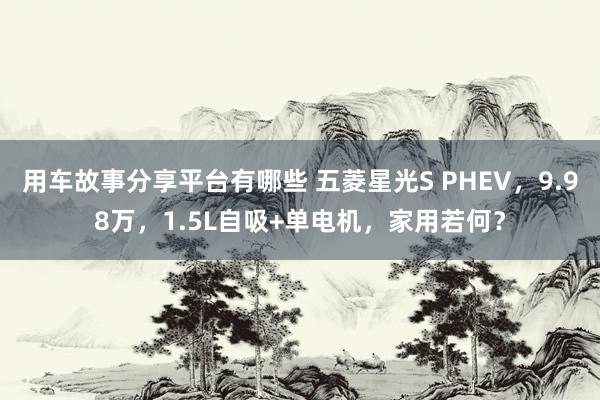 用车故事分享平台有哪些 五菱星光S PHEV，9.98万，1.5L自吸+单电机，家用若何？