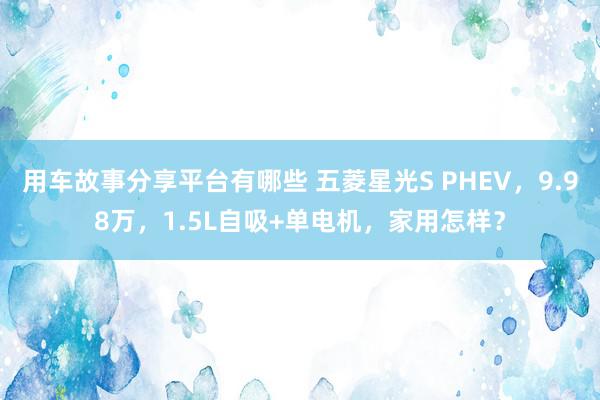 用车故事分享平台有哪些 五菱星光S PHEV，9.98万，1.5L自吸+单电机，家用怎样？