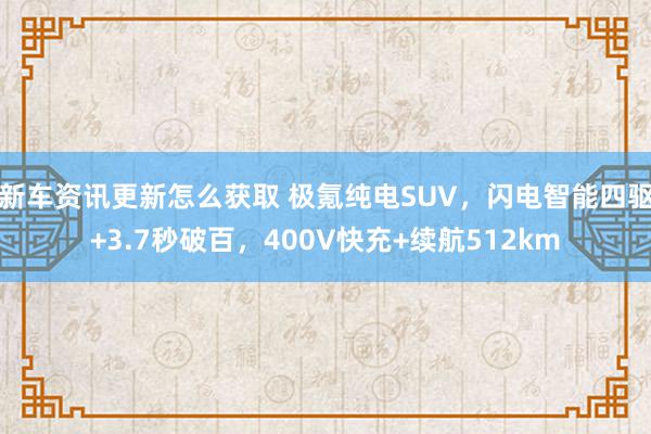 新车资讯更新怎么获取 极氪纯电SUV，闪电智能四驱+3.7秒破百，400V快充+续航512km