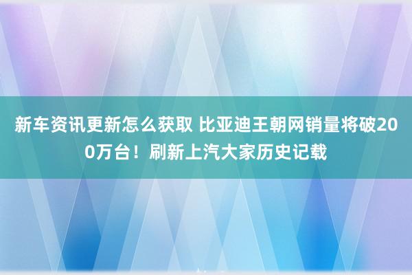 新车资讯更新怎么获取 比亚迪王朝网销量将破200万台！刷新上汽大家历史记载