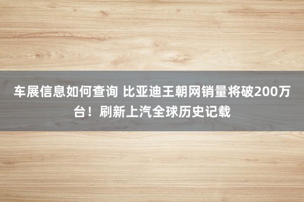 车展信息如何查询 比亚迪王朝网销量将破200万台！刷新上汽全球历史记载