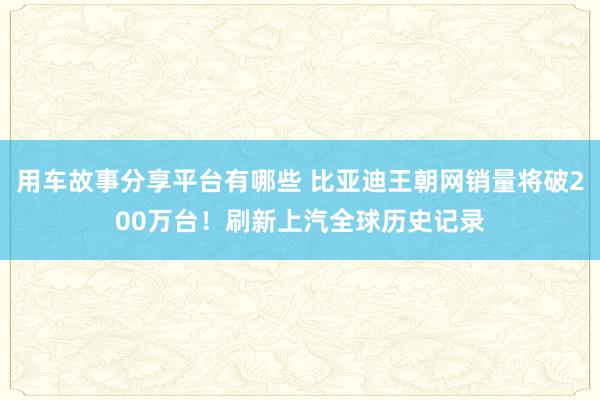 用车故事分享平台有哪些 比亚迪王朝网销量将破200万台！刷新上汽全球历史记录