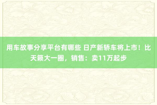 用车故事分享平台有哪些 日产新轿车将上市！比天籁大一圈，销售：卖11万起步