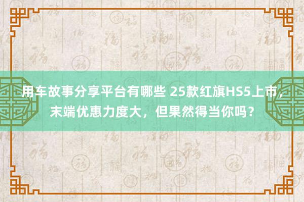 用车故事分享平台有哪些 25款红旗HS5上市，末端优惠力度大，但果然得当你吗？