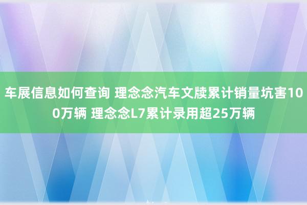 车展信息如何查询 理念念汽车文牍累计销量坑害100万辆 理念念L7累计录用超25万辆