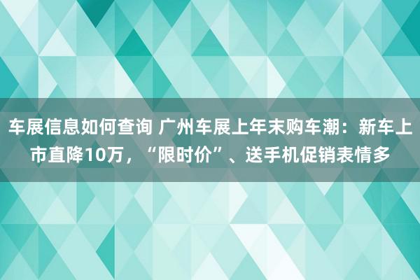 车展信息如何查询 广州车展上年末购车潮：新车上市直降10万，“限时价”、送手机促销表情多