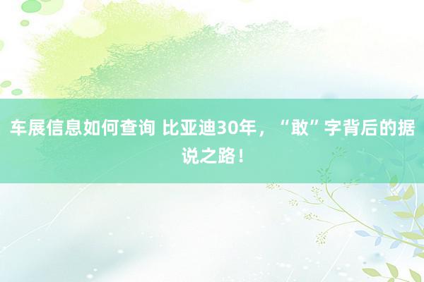 车展信息如何查询 比亚迪30年，“敢”字背后的据说之路！