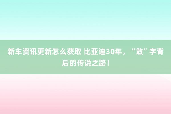 新车资讯更新怎么获取 比亚迪30年，“敢”字背后的传说之路！