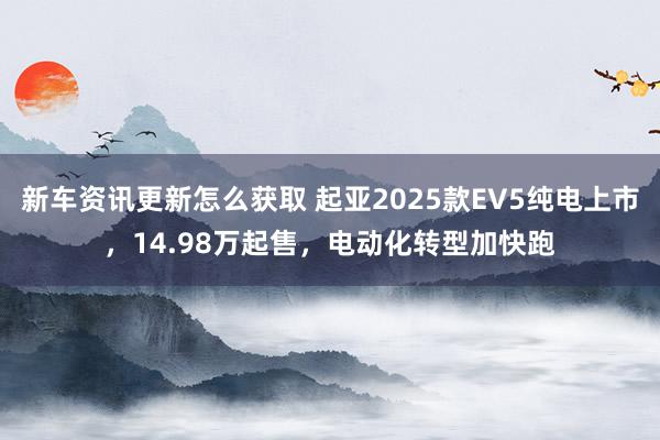 新车资讯更新怎么获取 起亚2025款EV5纯电上市，14.98万起售，电动化转型加快跑