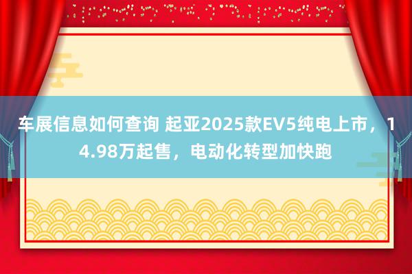 车展信息如何查询 起亚2025款EV5纯电上市，14.98万起售，电动化转型加快跑