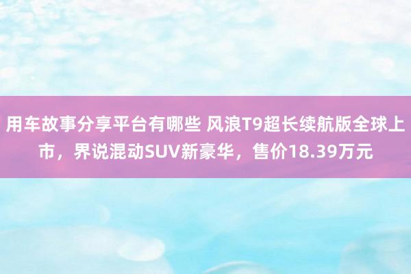 用车故事分享平台有哪些 风浪T9超长续航版全球上市，界说混动SUV新豪华，售价18.39万元