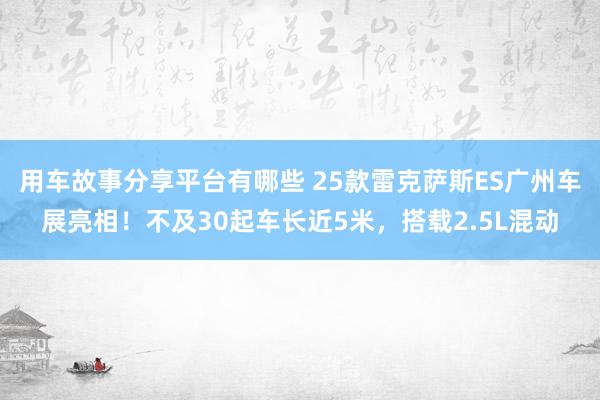 用车故事分享平台有哪些 25款雷克萨斯ES广州车展亮相！不及30起车长近5米，搭载2.5L混动