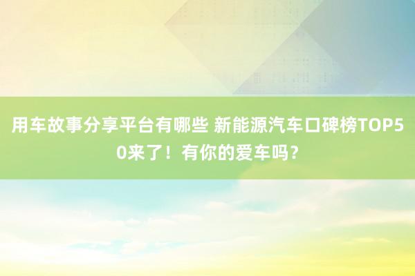 用车故事分享平台有哪些 新能源汽车口碑榜TOP50来了！有你的爱车吗？