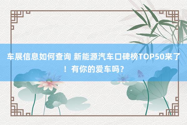 车展信息如何查询 新能源汽车口碑榜TOP50来了！有你的爱车吗？