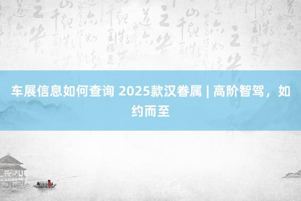 车展信息如何查询 2025款汉眷属 | 高阶智驾，如约而至