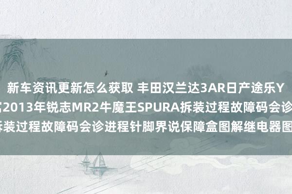 新车资讯更新怎么获取 丰田汉兰达3AR日产途乐Y60维修手册电路图贵寓2013年锐志MR2牛魔王SPURA拆装过程故障码会诊进程针脚界说保障盒图解继电器图解线束走