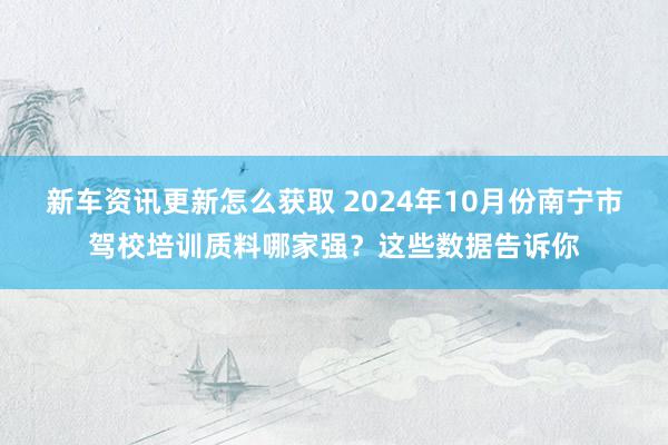 新车资讯更新怎么获取 2024年10月份南宁市驾校培训质料哪家强？这些数据告诉你