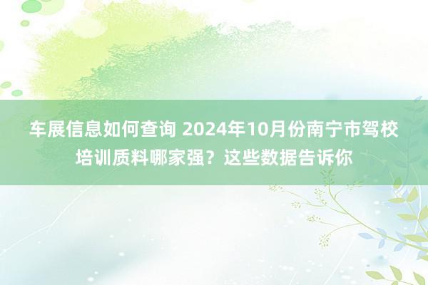 车展信息如何查询 2024年10月份南宁市驾校培训质料哪家强？这些数据告诉你