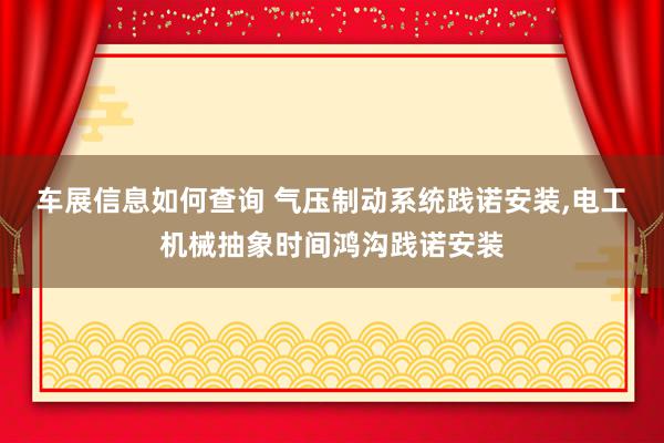 车展信息如何查询 气压制动系统践诺安装,电工机械抽象时间鸿沟践诺安装