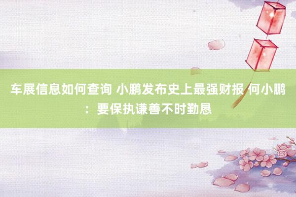 车展信息如何查询 小鹏发布史上最强财报 何小鹏：要保执谦善不时勤恳