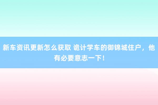 新车资讯更新怎么获取 诡计学车的御锦城住户，他有必要意志一下！